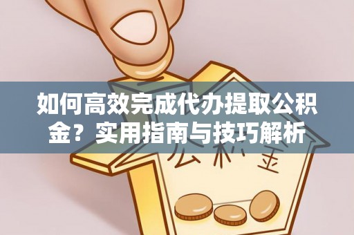 巩义如何高效完成代办提取公积金？实用指南与技巧解析