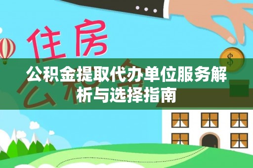 巩义公积金提取代办单位服务解析与选择指南