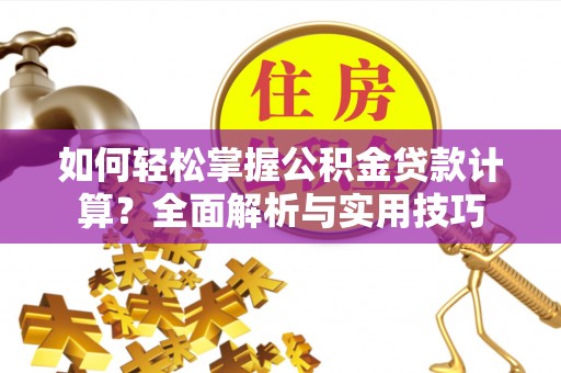 巩义如何轻松掌握公积金贷款计算？全面解析与实用技巧