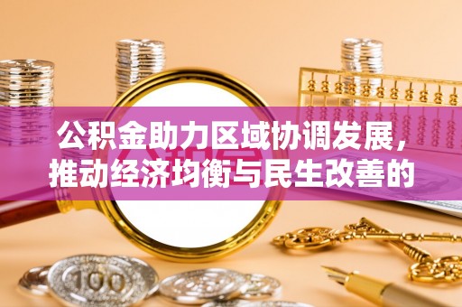 巩义公积金助力区域协调发展，推动经济均衡与民生改善的新引擎