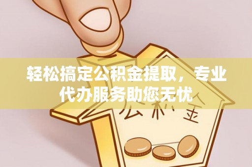 巩义轻松搞定公积金提取，专业代办服务助您无忧