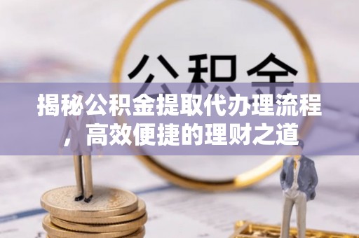 巩义揭秘公积金提取代办理流程，高效便捷的理财之道