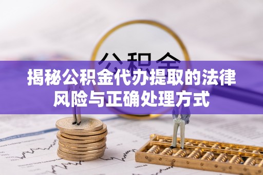 巩义揭秘公积金代办提取的法律风险与正确处理方式