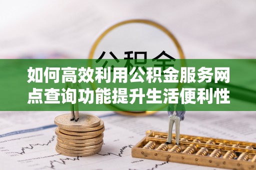 巩义如何高效利用公积金服务网点查询功能提升生活便利性