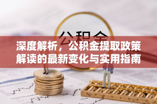 巩义深度解析，公积金提取政策解读的最新变化与实用指南