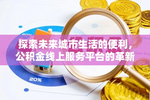 巩义探索未来城市生活的便利，公积金线上服务平台的革新与机遇