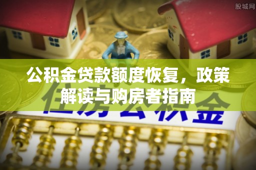 巩义公积金贷款额度恢复，政策解读与购房者指南