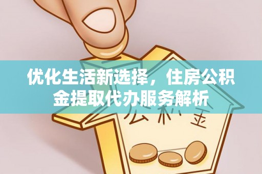 巩义优化生活新选择，住房公积金提取代办服务解析