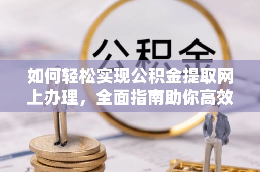 巩义如何轻松实现公积金提取网上办理，全面指南助你高效完成