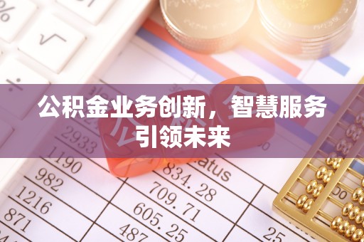 巩义公积金业务创新，智慧服务引领未来