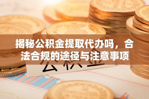 巩义揭秘公积金提取代办吗，合法合规的途径与注意事项