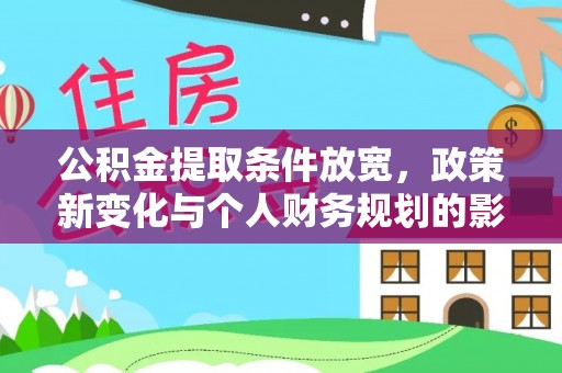 巩义公积金提取条件放宽，政策新变化与个人财务规划的影响
