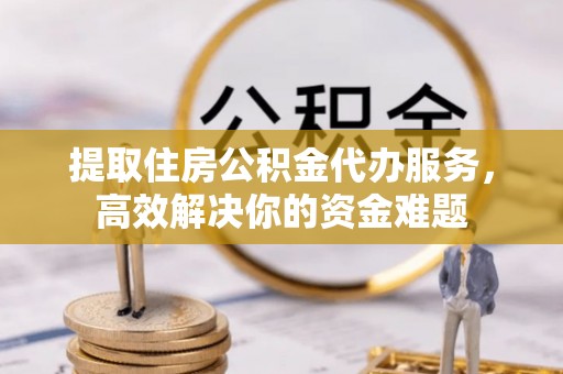 巩义提取住房公积金代办服务，高效解决你的资金难题