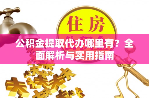 巩义公积金提取代办哪里有？全面解析与实用指南