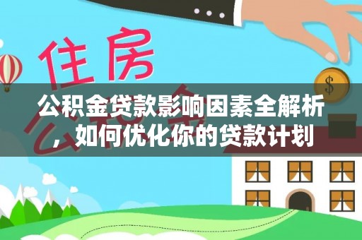 巩义公积金贷款影响因素全解析，如何优化你的贷款计划