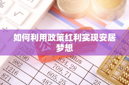 巩义如何利用政策红利实现安居梦想