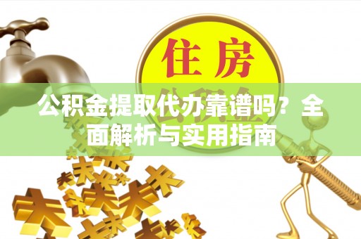 巩义公积金提取代办靠谱吗？全面解析与实用指南