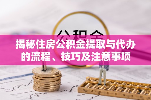 巩义揭秘住房公积金提取与代办的流程、技巧及注意事项