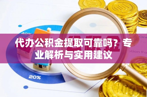 巩义代办公积金提取可靠吗？专业解析与实用建议