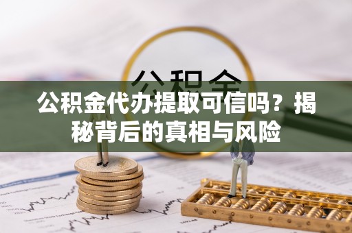 巩义公积金代办提取可信吗？揭秘背后的真相与风险