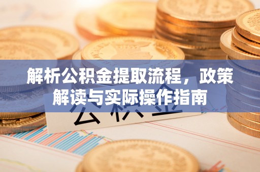 巩义解析公积金提取流程，政策解读与实际操作指南