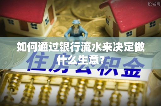 巩义如何通过银行流水来决定做什么生意？
