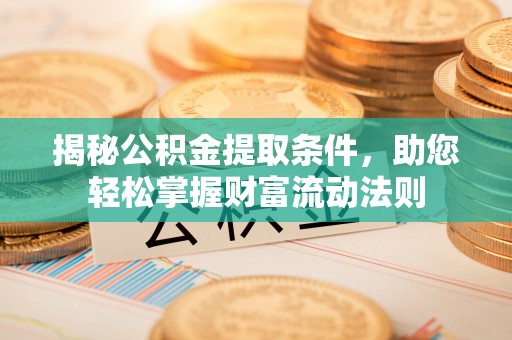 巩义揭秘公积金提取条件，助您轻松掌握财富流动法则