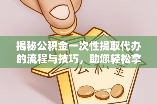 巩义揭秘公积金一次性提取代办的流程与技巧，助您轻松拿钱！