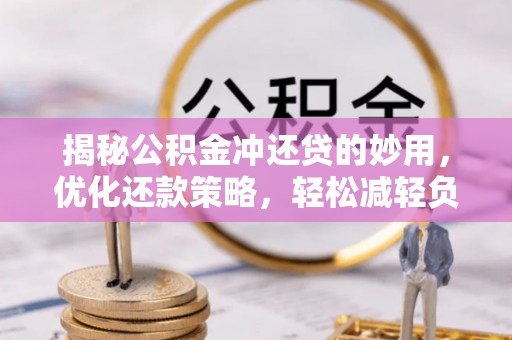 巩义揭秘公积金冲还贷的妙用，优化还款策略，轻松减轻负担