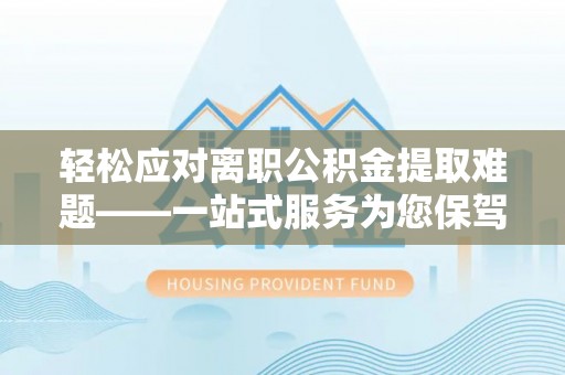 巩义轻松应对离职公积金提取难题——一站式服务为您保驾护航