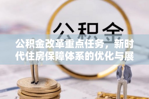 巩义公积金改革重点任务，新时代住房保障体系的优化与展望