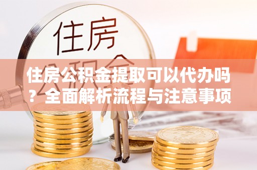 巩义住房公积金提取可以代办吗？全面解析流程与注意事项