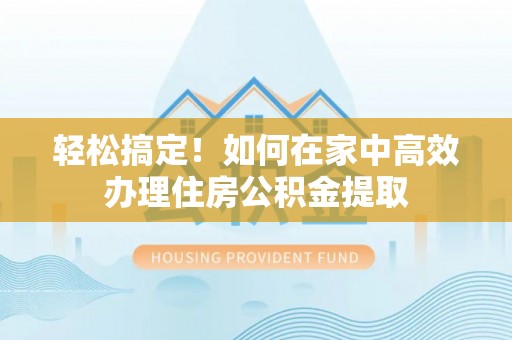 巩义轻松搞定！如何在家中高效办理住房公积金提取