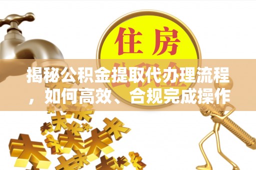 巩义揭秘公积金提取代办理流程，如何高效、合规完成操作