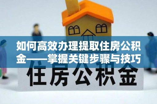 巩义如何高效办理提取住房公积金——掌握关键步骤与技巧