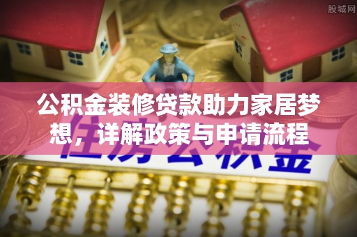巩义公积金装修贷款助力家居梦想，详解政策与申请流程