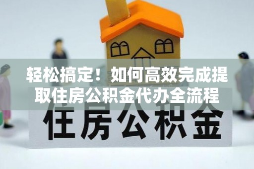 巩义轻松搞定！如何高效完成提取住房公积金代办全流程