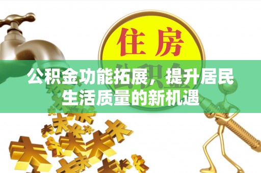 巩义公积金功能拓展，提升居民生活质量的新机遇