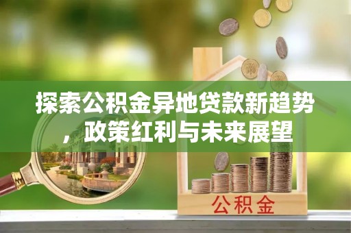 巩义探索公积金异地贷款新趋势，政策红利与未来展望
