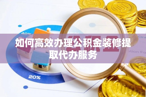 巩义如何高效办理公积金装修提取代办服务