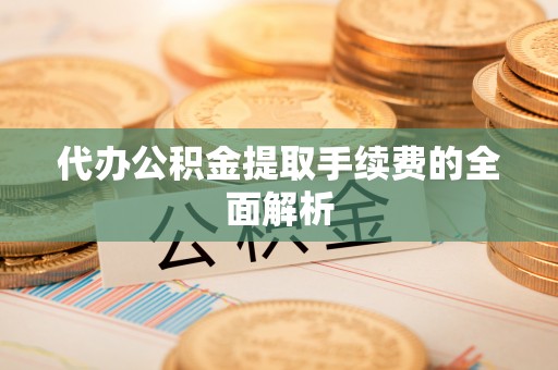 巩义代办公积金提取手续费的全面解析