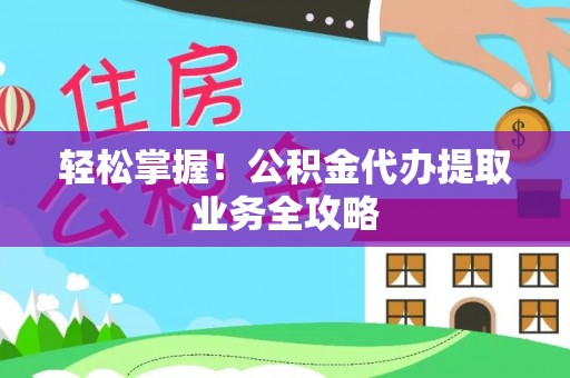 巩义轻松掌握！公积金代办提取业务全攻略