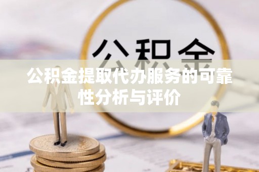 巩义公积金提取代办服务的可靠性分析与评价