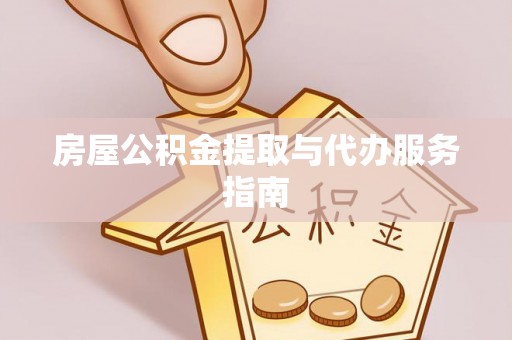 巩义房屋公积金提取与代办服务指南