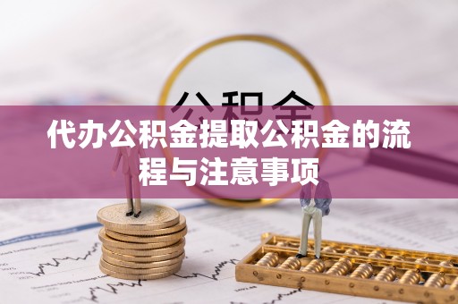 巩义代办公积金提取公积金的流程与注意事项
