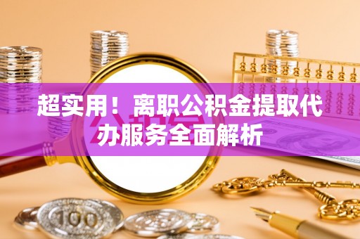 巩义超实用！离职公积金提取代办服务全面解析