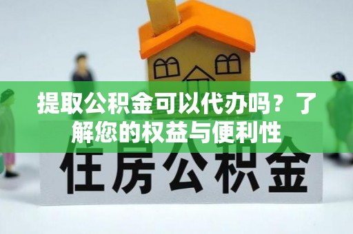 巩义提取公积金可以代办吗？了解您的权益与便利性