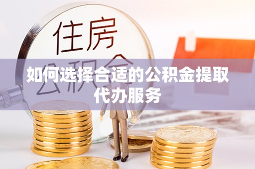 巩义如何选择合适的公积金提取代办服务