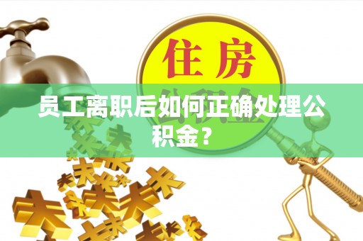巩义员工离职后如何正确处理公积金？