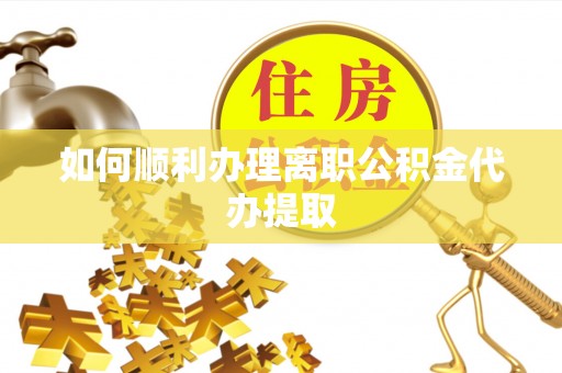巩义如何顺利办理离职公积金代办提取